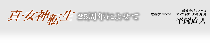 真・女神転生25周年によせて 株式会社アトラス 取締役 コンシューマソフトウェア局局長 平岡直人